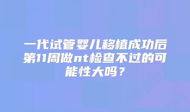 一代试管婴儿移植成功后第11周做nt检查不过的可能性大吗？