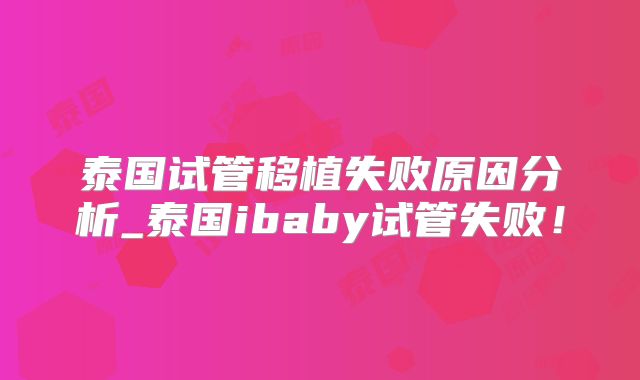 泰国试管移植失败原因分析_泰国ibaby试管失败！