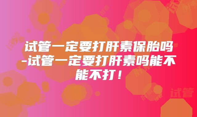 试管一定要打肝素保胎吗-试管一定要打肝素吗能不能不打！