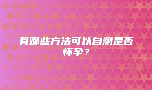 有哪些方法可以自测是否怀孕？