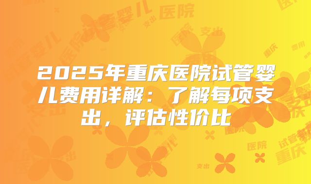 2025年重庆医院试管婴儿费用详解:了解每项支出,评估性价比