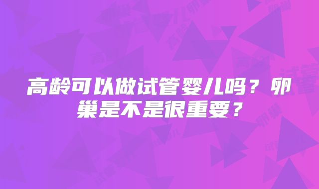 高龄可以做试管婴儿吗?卵巢是不是很重要?