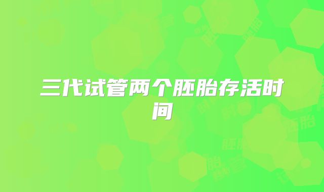 三代试管两个胚胎存活时间