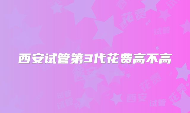 西安试管第3代花费高不高