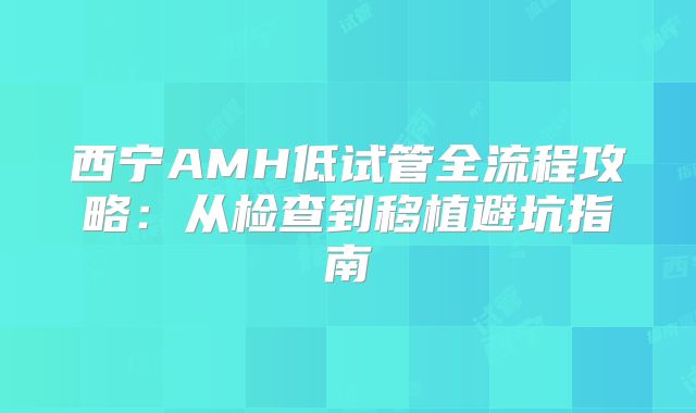 西宁AMH低试管全流程攻略:从检查到移植避坑指南