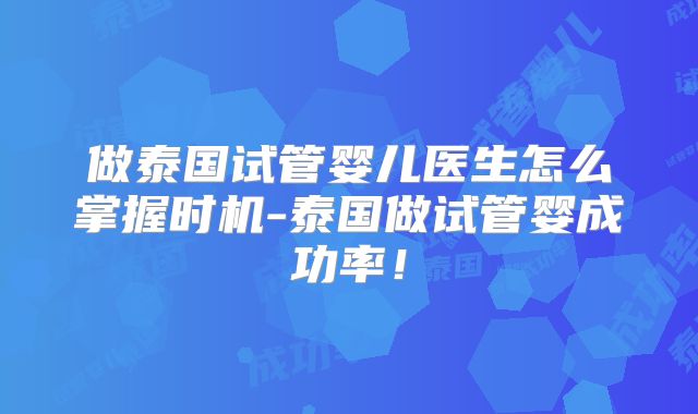 做泰国试管婴儿医生怎么掌握时机-泰国做试管婴成功率！