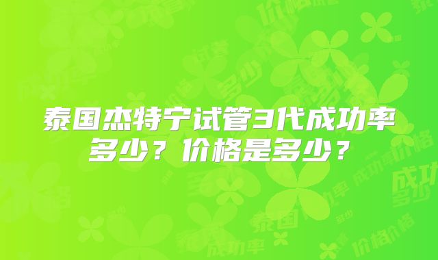 泰国杰特宁试管3代成功率多少？价格是多少？