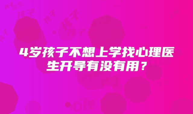 4岁孩子不想上学找心理医生开导有没有用？