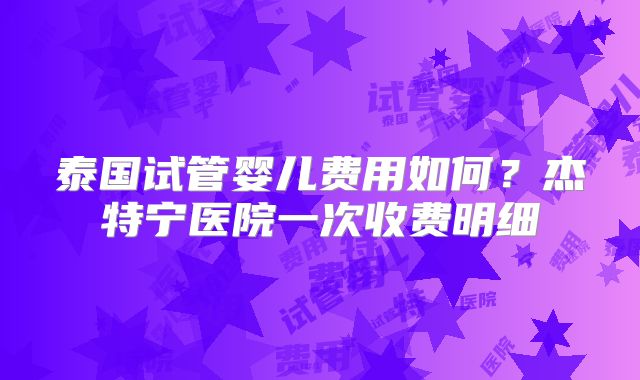 泰国试管婴儿费用如何？杰特宁医院一次收费明细