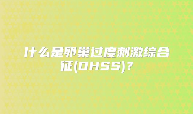 什么是卵巢过度刺激综合征(OHSS)？