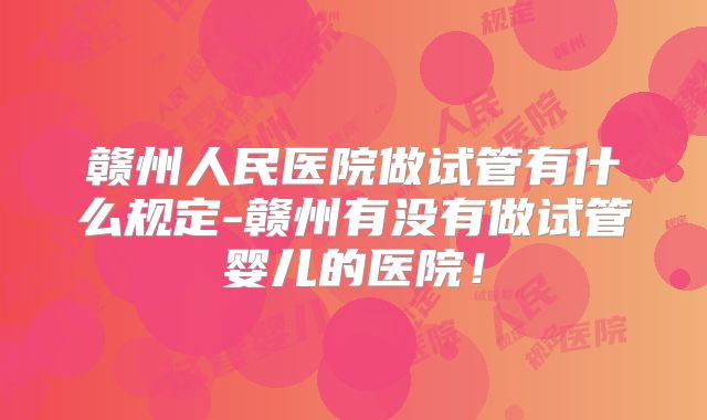 赣州人民医院做试管有什么规定-赣州有没有做试管婴儿的医院！