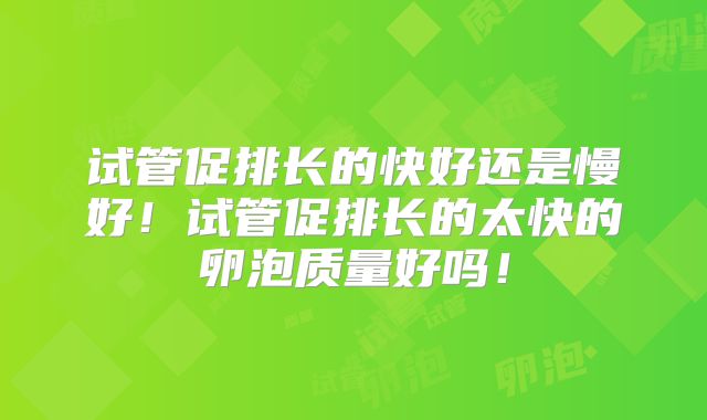 试管促排长的快好还是慢好！试管促排长的太快的卵泡质量好吗！