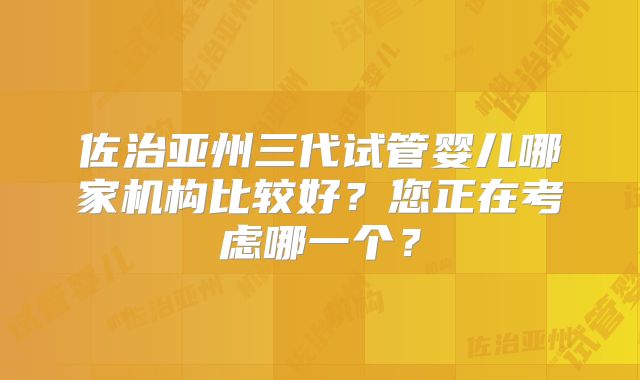 佐治亚州三代试管婴儿哪家机构比较好?您正在考虑哪一个?