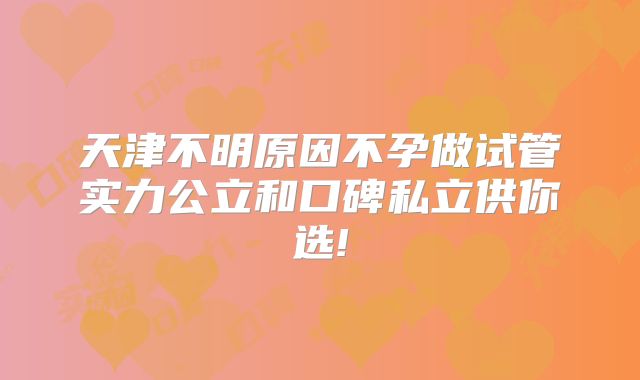 天津不明原因不孕做试管实力公立和口碑私立供你选!