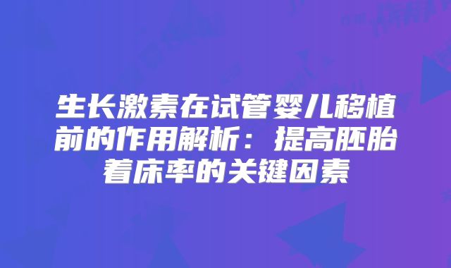 生长激素在试管婴儿移植前的作用解析：提高胚胎着床率的关键因素