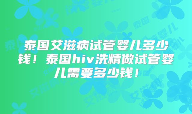 泰国艾滋病试管婴儿多少钱!泰国hiv洗精做试管婴儿需要多少钱!