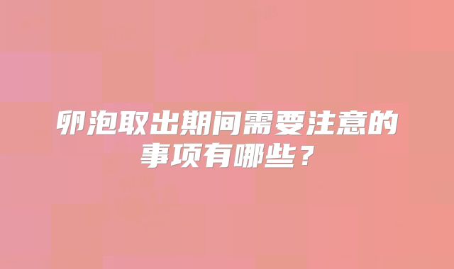 卵泡取出期间需要注意的事项有哪些？