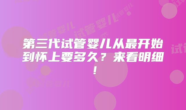 第三代试管婴儿从最开始到怀上要多久？来看明细！