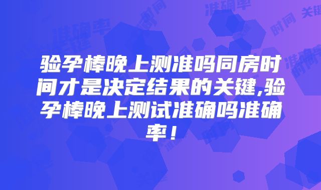 验孕棒晚上测准吗同房时间才是决定结果的关键,验孕棒晚上测试准确吗准确率！