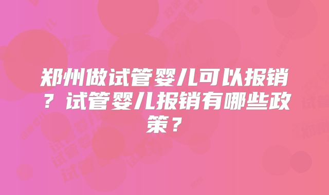 郑州做试管婴儿可以报销?试管婴儿报销有哪些政策?