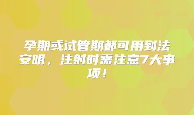孕期或试管期都可用到法安明，注射时需注意7大事项！