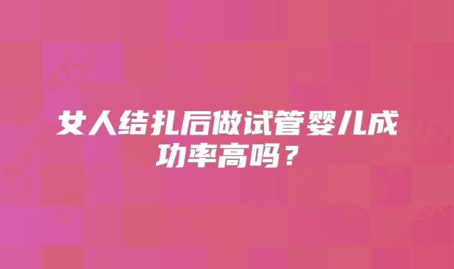 女人结扎后做试管婴儿成功率高吗?