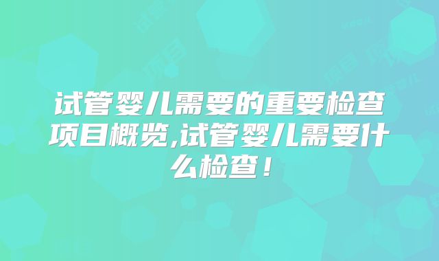 试管婴儿需要的重要检查项目概览,试管婴儿需要什么检查！