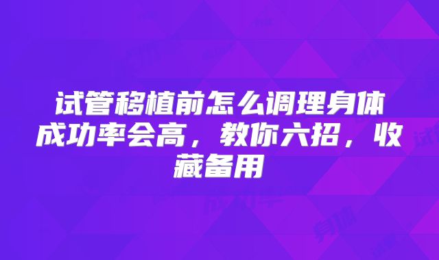 试管移植前怎么调理身体成功率会高，教你六招，收藏备用