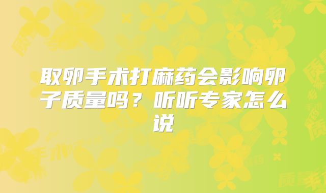 取卵手术打麻药会影响卵子质量吗?听听专家怎么说