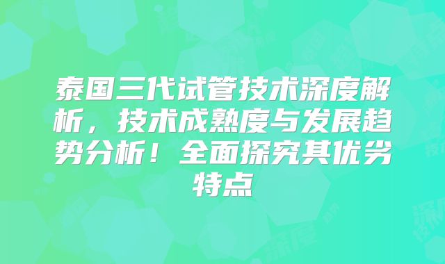 泰国三代试管技术深度解析，技术成熟度与发展趋势分析！全面探究其优劣特点