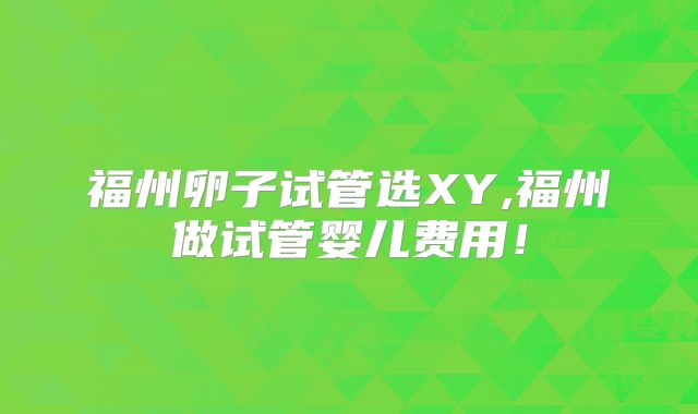 福州卵子试管选XY,福州做试管婴儿费用！