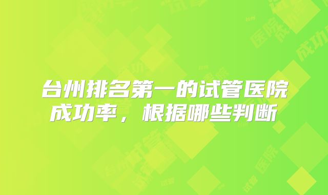 台州排名第一的试管医院成功率,根据哪些判断
