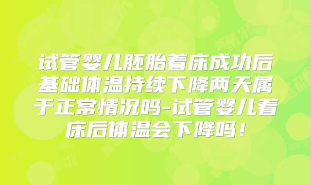试管婴儿胚胎着床成功后基础体温持续下降两天属于正常情况吗-试管婴儿着床后体温会下降吗！