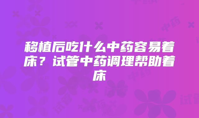 移植后吃什么中药容易着床?试管中药调理帮助着床