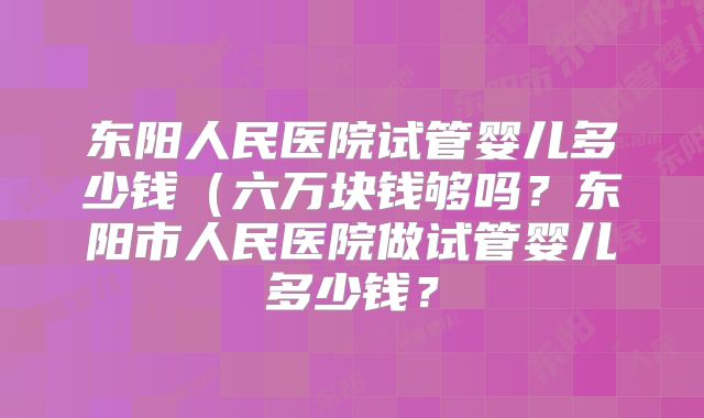 东阳人民医院试管婴儿多少钱(六万块钱够吗?东阳市人民医院做试管婴儿多少钱?