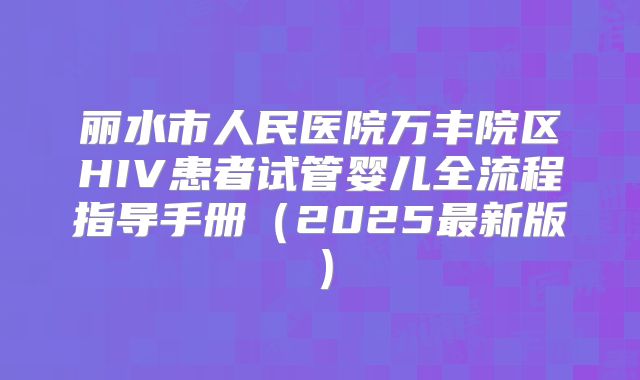丽水市人民医院万丰院区HIV患者试管婴儿全流程指导手册（2025最新版）