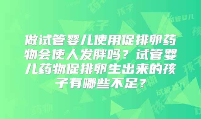 做试管婴儿使用促排卵药物会使人发胖吗？试管婴儿药物促排卵生出来的孩子有哪些不足？