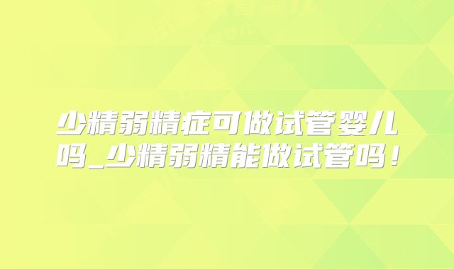 少精弱精症可做试管婴儿吗_少精弱精能做试管吗！