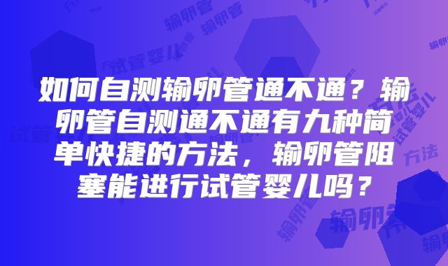 如何自测输卵管通不通？输卵管自测通不通有九种简单快捷的方法，输卵管阻塞能进行试管婴儿吗？