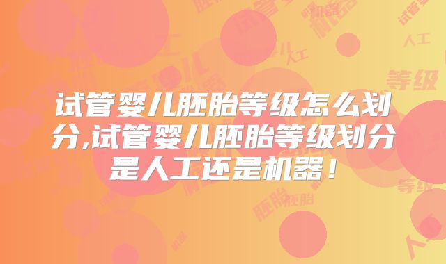 试管婴儿胚胎等级怎么划分,试管婴儿胚胎等级划分是人工还是机器！