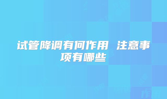 试管降调有何作用 注意事项有哪些