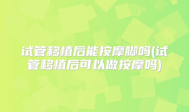 试管移植后能按摩脚吗(试管移植后可以做按摩吗)