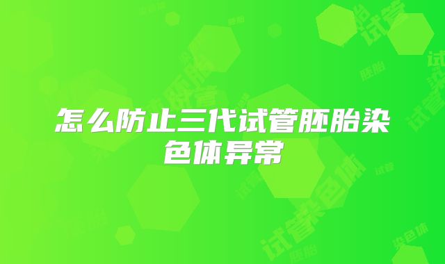 怎么防止三代试管胚胎染色体异常