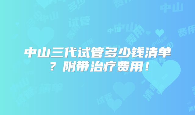 中山三代试管多少钱清单？附带治疗费用！