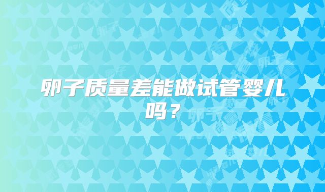 卵子质量差能做试管婴儿吗?