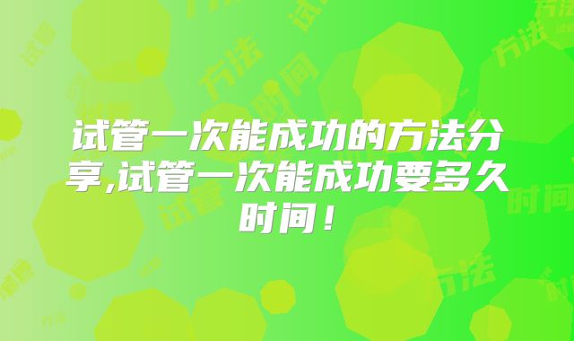 试管一次能成功的方法分享,试管一次能成功要多久时间！