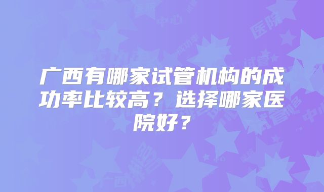 广西有哪家试管机构的成功率比较高？选择哪家医院好？
