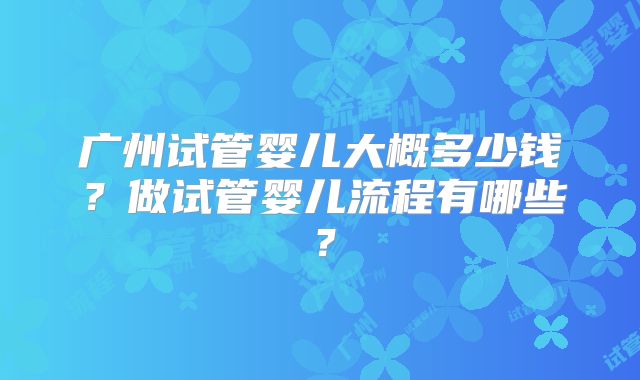 广州试管婴儿大概多少钱?做试管婴儿流程有哪些?