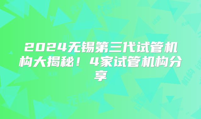 2024无锡第三代试管机构大揭秘！4家试管机构分享