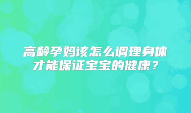 高龄孕妈该怎么调理身体才能保证宝宝的健康？